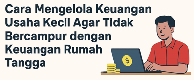 Cara Mengelola Keuangan Usaha Kecil Agar Tidak Bercampur dengan Keuangan Rumah Tangga